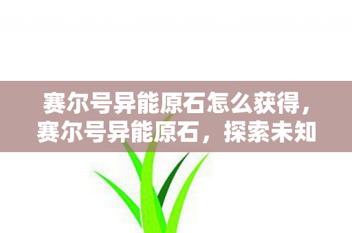 赛尔号异能原石怎么获得,赛尔号异能原石,探索未知世界的神秘钥匙 赛尔号异能原石怎么获得,赛尔号异能原石,探索未知世界的神秘钥匙