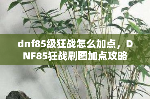 dnf85级狂战怎么加点,DNF85狂战刷图加点攻略 dnf85级狂战怎么加点,DNF85狂战刷图加点攻略