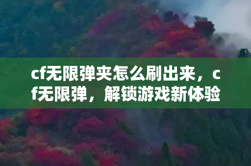 cf无限弹夹怎么刷出来,cf无限弹,解锁游戏新体验,探索无限可能 cf无限弹夹怎么刷出来,cf无限弹,解锁游戏新体验,探索无限可能