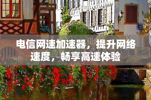 电信网速加速器,提升网络速度,畅享高速体验 电信网速加速器,提升网络速度,畅享高速体验