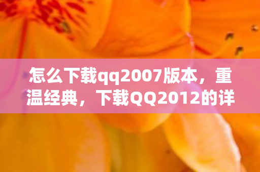 怎么下载qq2007版本,重温经典,下载QQ2012的详细步骤 怎么下载qq2007版本,重温经典,下载QQ2012的详细步骤
