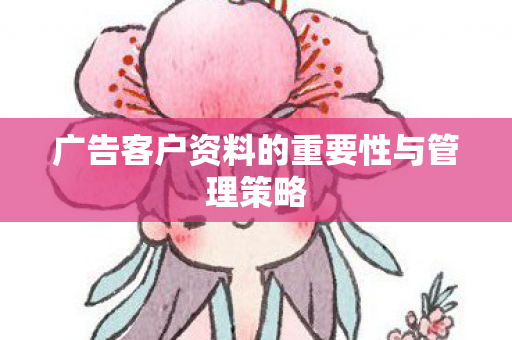 广告客户资料的重要性与管理策略 广告客户资料的重要性与管理策略