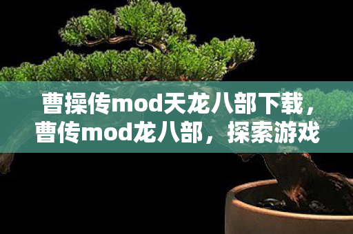 曹操传mod天龙八部下载,曹传mod龙八部,探索游戏世界的无限可能 曹操传mod天龙八部下载,曹传mod龙八部,探索游戏世界的无限可能