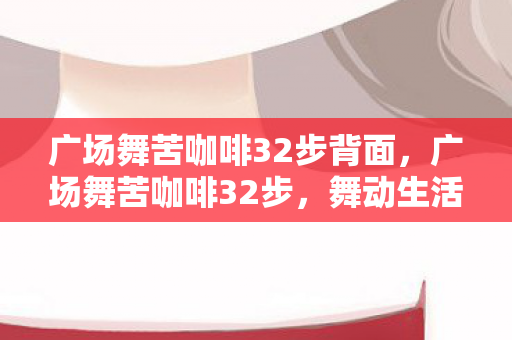 广场舞苦咖啡32步背面,广场舞苦咖啡32步,舞动生活的旋律 广场舞苦咖啡32步背面,广场舞苦咖啡32步,舞动生活的旋律