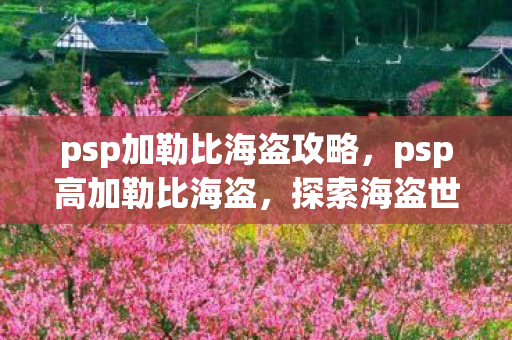 psp加勒比海盗攻略,psp高加勒比海盗,探索海盗世界的无尽宝藏 psp加勒比海盗攻略,psp高加勒比海盗,探索海盗世界的无尽宝藏
