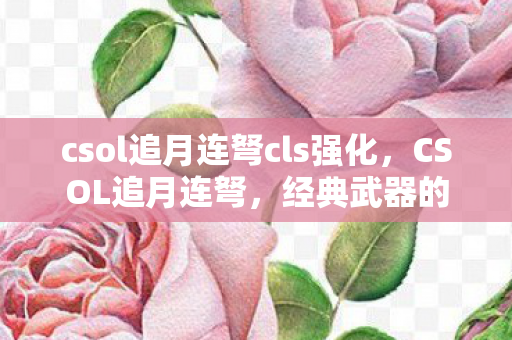 csol追月连弩cls强化,CSOL追月连弩,经典武器的传奇故事 csol追月连弩cls强化,CSOL追月连弩,经典武器的传奇故事