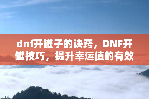 dnf开罐子的诀窍，DNF开罐技巧，提升幸运值的有效策略