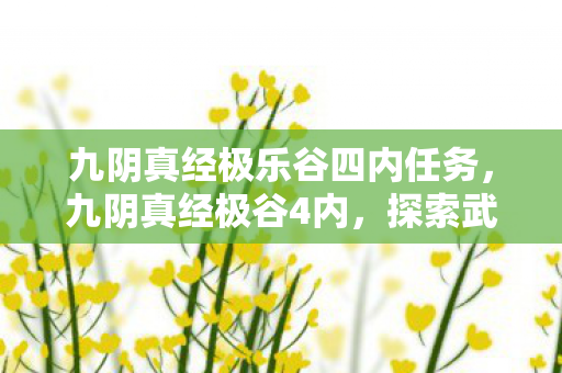 九阴真经极乐谷四内任务,九阴真经极谷4内,探索武侠世界的深度与广度 九阴真经极乐谷四内任务,九阴真经极谷4内,探索武侠世界的深度与广度
