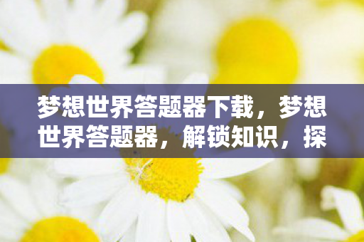 梦想世界答题器下载，梦想世界答题器，解锁知识，探索无限可能