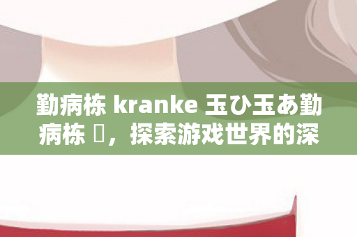 勤病栋 kranke 玉ひ玉あ勤病栋 弐，探索游戏世界的深度与广度