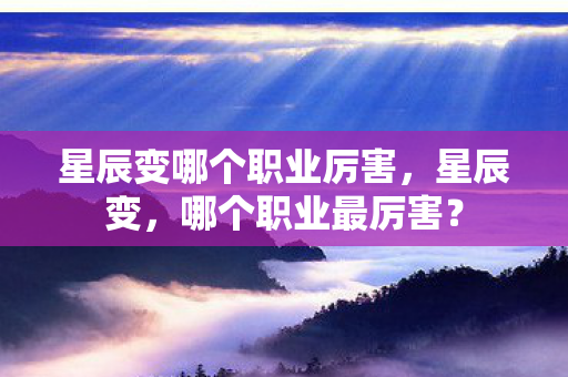 星辰变哪个职业厉害,星辰变,哪个职业最厉害? 星辰变哪个职业厉害,星辰变,哪个职业最厉害?