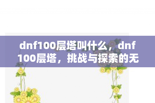 dnf100层塔叫什么,dnf100层塔,挑战与探索的无限可能 dnf100层塔叫什么,dnf100层塔,挑战与探索的无限可能