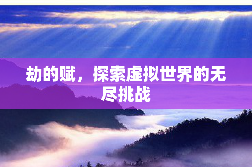 劫的赋,探索虚拟世界的无尽挑战 劫的赋,探索虚拟世界的无尽挑战