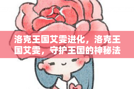 洛克王国艾雯进化,洛克王国艾雯,守护王国的神秘法师 洛克王国艾雯进化,洛克王国艾雯,守护王国的神秘法师