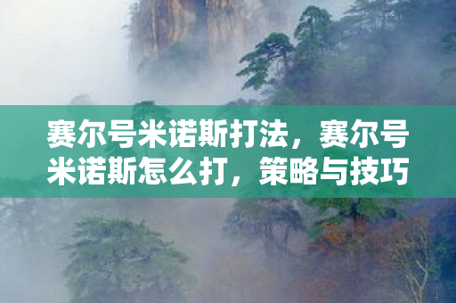 赛尔号米诺斯打法,赛尔号米诺斯怎么打,策略与技巧解析 赛尔号米诺斯打法,赛尔号米诺斯怎么打,策略与技巧解析