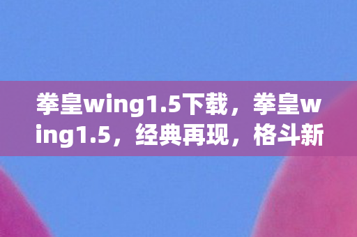 拳皇wing1.5下载，拳皇wing1.5，经典再现，格斗新体验