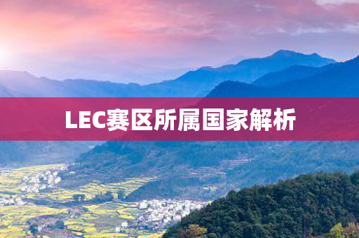 LEC赛区所属国家解析 LEC赛区所属国家解析