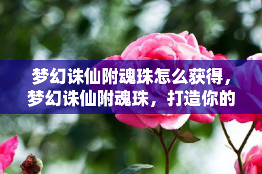 梦幻诛仙附魂珠怎么获得,梦幻诛仙附魂珠,打造你的专属神器 梦幻诛仙附魂珠怎么获得,梦幻诛仙附魂珠,打造你的专属神器