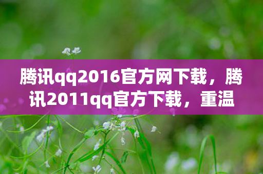 腾讯qq2016官方网下载,腾讯2011qq官方下载,重温经典,安全无忧 腾讯qq2016官方网下载,腾讯2011qq官方下载,重温经典,安全无忧