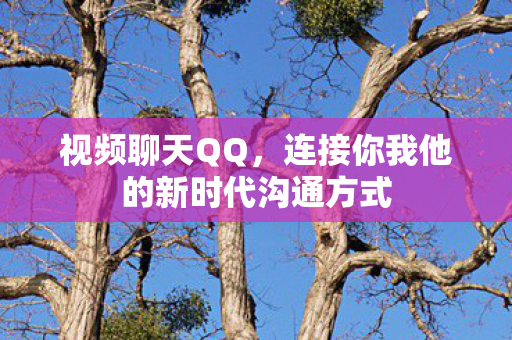 视频聊天QQ，连接你我他的新时代沟通方式