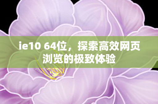 ie10 64位,探索高效网页浏览的极致体验 ie10 64位,探索高效网页浏览的极致体验