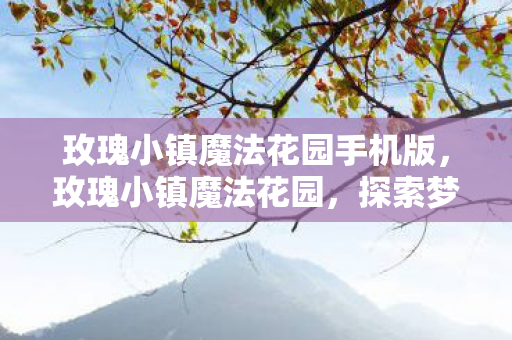 玫瑰小镇魔法花园手机版,玫瑰小镇魔法花园,探索梦幻与魔法的交汇点 玫瑰小镇魔法花园手机版,玫瑰小镇魔法花园,探索梦幻与魔法的交汇点