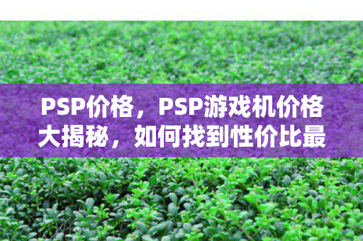 PSP价格,PSP游戏机价格大揭秘,如何找到性价比最高的购买渠道? PSP价格,PSP游戏机价格大揭秘,如何找到性价比最高的购买渠道?