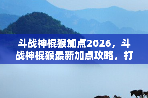 斗战神棍猴加点2026,斗战神棍猴最新加点攻略,打造极致输出 斗战神棍猴加点2026,斗战神棍猴最新加点攻略,打造极致输出