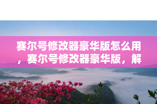 赛尔号修改器豪华版怎么用,赛尔号修改器豪华版,解锁无限可能的神秘钥匙 赛尔号修改器豪华版怎么用,赛尔号修改器豪华版,解锁无限可能的神秘钥匙