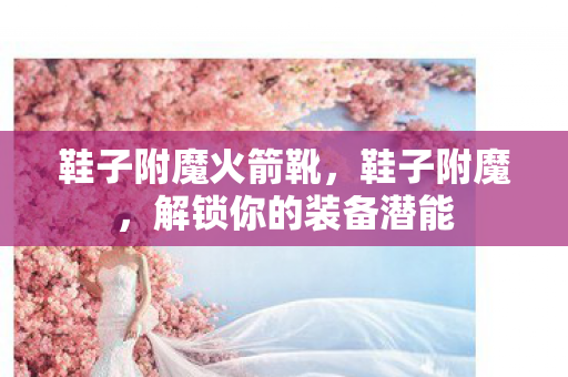 鞋子附魔火箭靴,鞋子附魔,解锁你的装备潜能 鞋子附魔火箭靴,鞋子附魔,解锁你的装备潜能