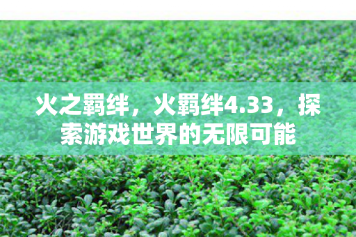 火之羁绊,火羁绊4.33,探索游戏世界的无限可能 火之羁绊,火羁绊4.33,探索游戏世界的无限可能