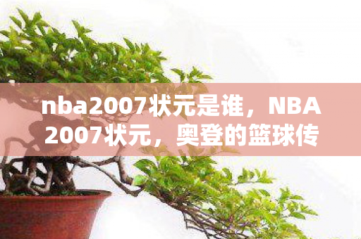 nba2007状元是谁,NBA2007状元,奥登的篮球传奇与未竟的辉煌 nba2007状元是谁,NBA2007状元,奥登的篮球传奇与未竟的辉煌
