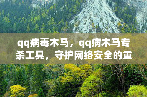qq病毒木马，qq病木马专杀工具，守护网络安全的重要利器