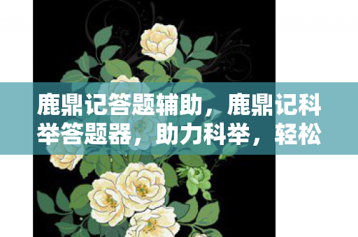 鹿鼎记答题辅助,鹿鼎记科举答题器,助力科举,轻松过关 鹿鼎记答题辅助,鹿鼎记科举答题器,助力科举,轻松过关