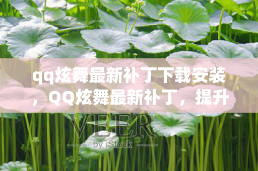 qq炫舞最新补丁下载安装,QQ炫舞最新补丁,提升游戏体验,修复多项问题 qq炫舞最新补丁下载安装,QQ炫舞最新补丁,提升游戏体验,修复多项问题