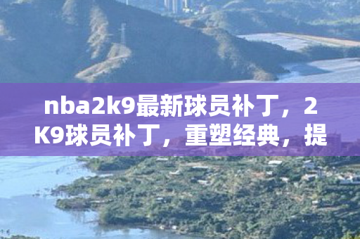 nba2k9最新球员补丁,2K9球员补丁,重塑经典,提升游戏体验 nba2k9最新球员补丁,2K9球员补丁,重塑经典,提升游戏体验