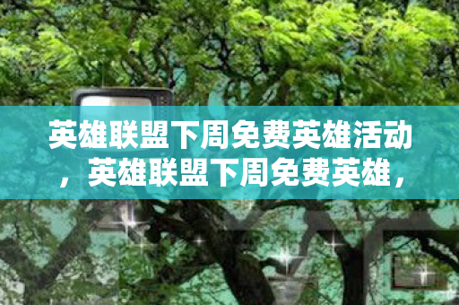 英雄联盟下周免费英雄活动,英雄联盟下周免费英雄,探索未知,挑战极限 英雄联盟下周免费英雄活动,英雄联盟下周免费英雄,探索未知,挑战极限
