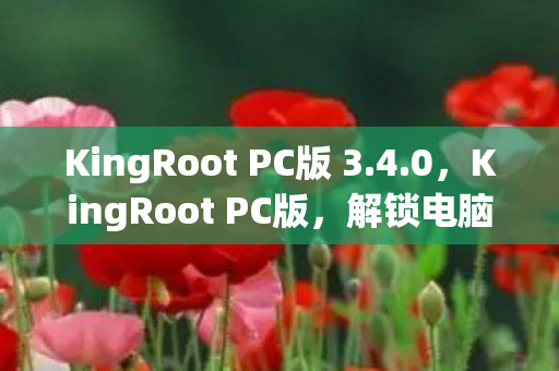 KingRoot PC版 3.4.0,KingRoot PC版,解锁电脑管理权限的利器 KingRoot PC版 3.4.0,KingRoot PC版,解锁电脑管理权限的利器