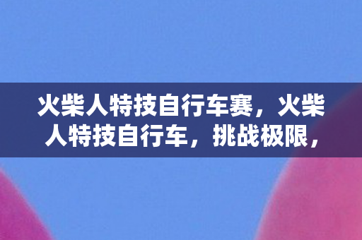 火柴人特技自行车赛，火柴人特技自行车，挑战极限，演绎速度与激情