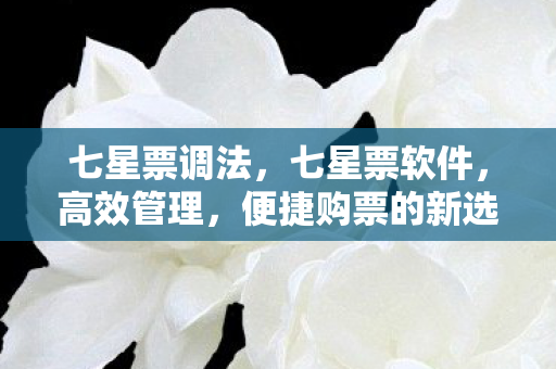 七星票调法，七星票软件，高效管理，便捷购票的新选择