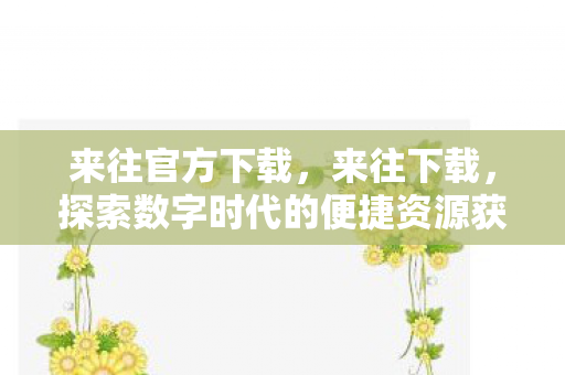 来往官方下载,来往下载,探索数字时代的便捷资源获取方式 来往官方下载,来往下载,探索数字时代的便捷资源获取方式