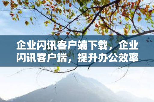 企业闪讯客户端下载,企业闪讯客户端,提升办公效率,重塑企业沟通新生态 企业闪讯客户端下载,企业闪讯客户端,提升办公效率,重塑企业沟通新生态