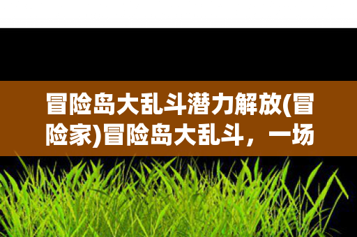 冒险岛大乱斗潜力解放(冒险家)冒险岛大乱斗,一场跨时空的勇者盛宴 冒险岛大乱斗潜力解放(冒险家)冒险岛大乱斗,一场跨时空的勇者盛宴