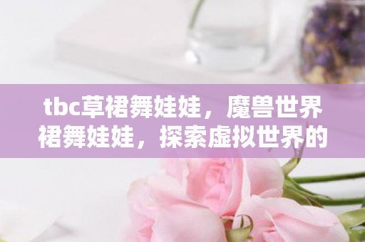 tbc草裙舞娃娃,魔兽世界裙舞娃娃,探索虚拟世界的魅力与乐趣 tbc草裙舞娃娃,魔兽世界裙舞娃娃,探索虚拟世界的魅力与乐趣