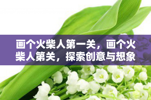 画个火柴人第一关，画个火柴人第关，探索创意与想象的边界