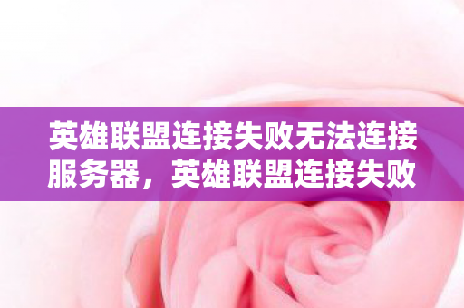 英雄联盟连接失败无法连接服务器，英雄联盟连接失败，深度解析背后的原因与解决方案