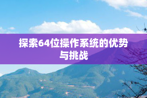 探索64位操作系统的优势与挑战 探索64位操作系统的优势与挑战
