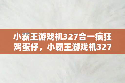 小霸王游戏机327合一疯狂鸡蛋仔,小霸王游戏机327合1,经典回忆的再现 小霸王游戏机327合一疯狂鸡蛋仔,小霸王游戏机327合1,经典回忆的再现