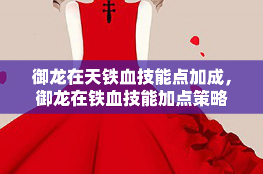 御龙在天铁血技能点加成，御龙在铁血技能加点策略