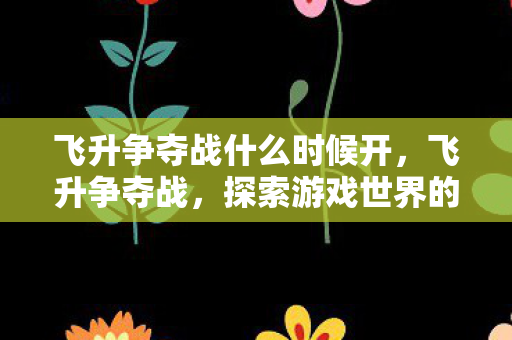 飞升争夺战什么时候开，飞升争夺战，探索游戏世界的无限可能